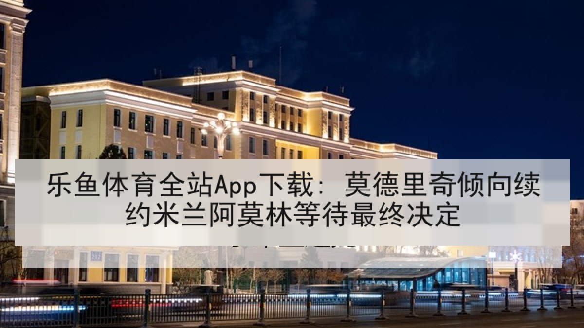 乐鱼体育全站App下载: 莫德里奇倾向续约米兰阿莫林等待最终决定 乐鱼体育全站App下载: 莫德里奇倾向续约米兰阿莫林等待最终决定