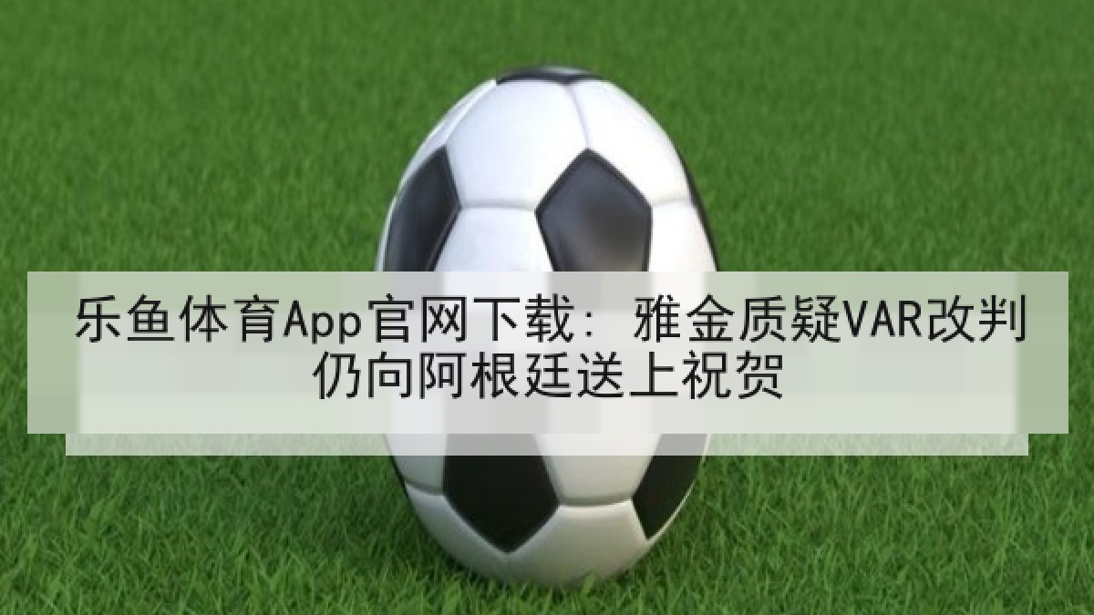 乐鱼体育App官网下载: 雅金质疑VAR改判仍向阿根廷送上祝贺 乐鱼体育App官网下载: 雅金质疑VAR改判仍向阿根廷送上祝贺