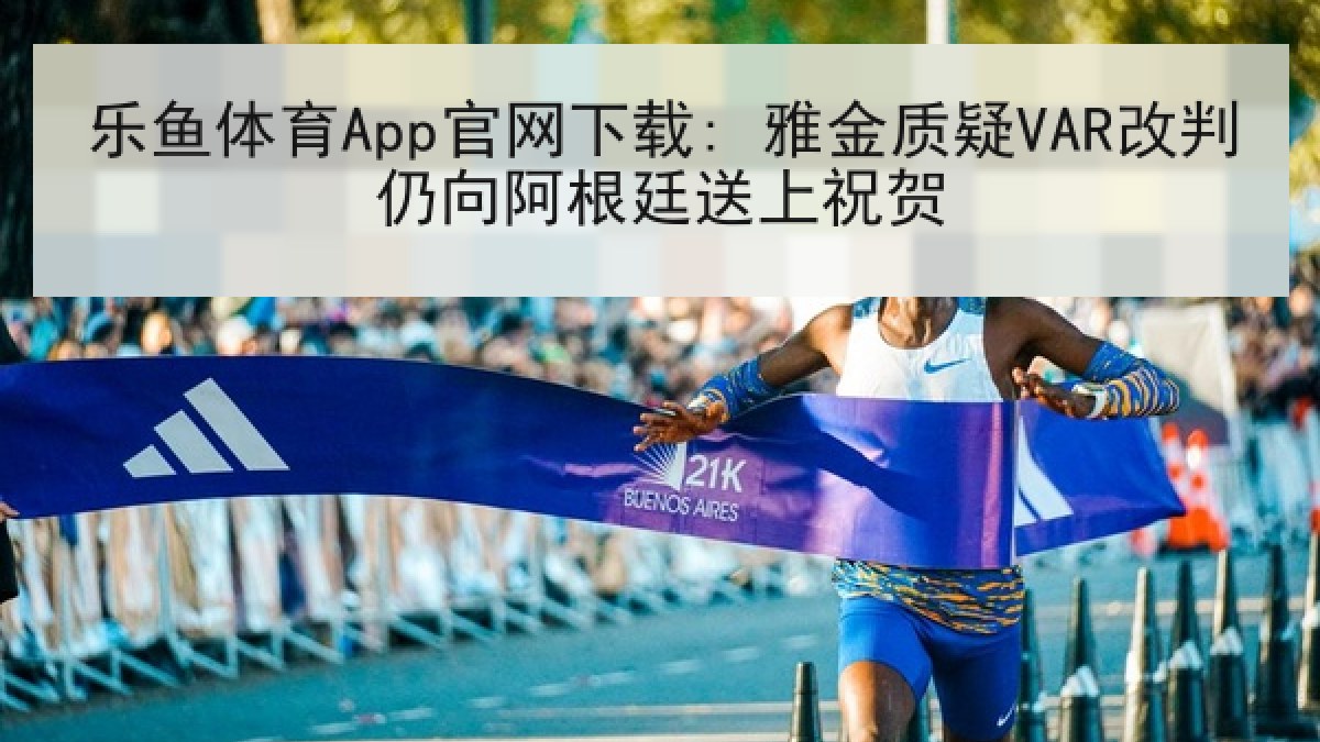 乐鱼体育App官网下载: 雅金质疑VAR改判仍向阿根廷送上祝贺 乐鱼体育App官网下载: 雅金质疑VAR改判仍向阿根廷送上祝贺