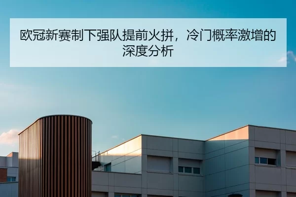 欧冠新赛制下强队提前火拼，冷门概率激增的深度分析