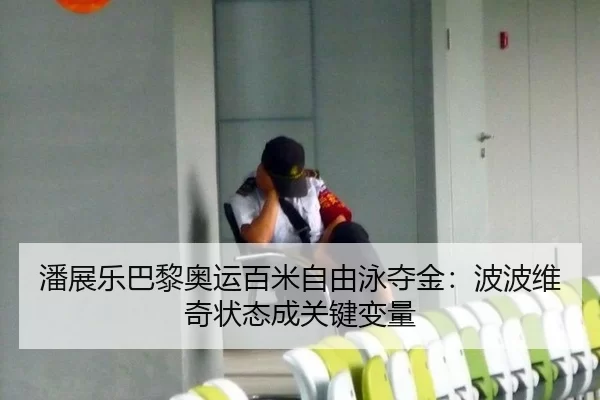 潘展乐巴黎奥运百米自由泳夺金：波波维奇状态成关键变量
