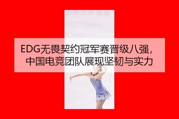 EDG无畏契约冠军赛晋级八强，中国电竞团队展现坚韧与实力