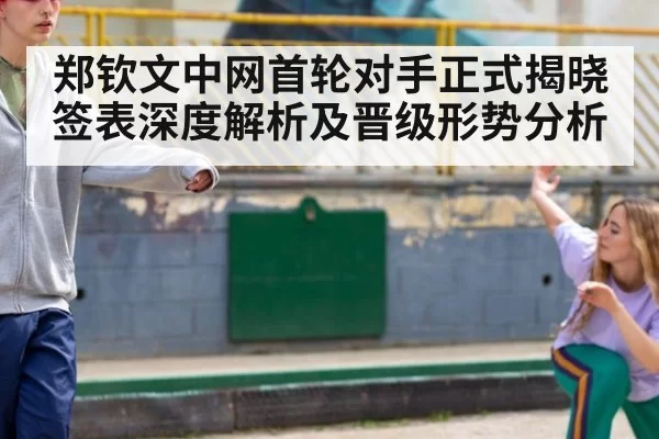 郑钦文中网首轮对手正式揭晓签表深度解析及晋级形势分析