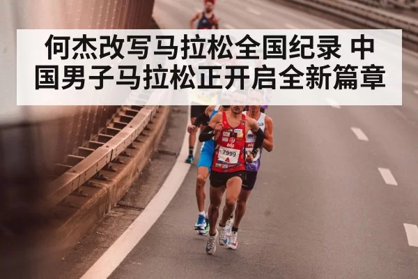 何杰改写马拉松全国纪录 中国男子马拉松正开启全新篇章