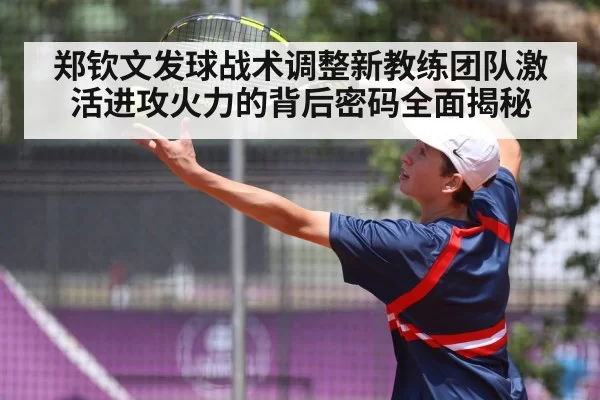 郑钦文发球战术调整新教练团队激活进攻火力的背后密码全面揭秘