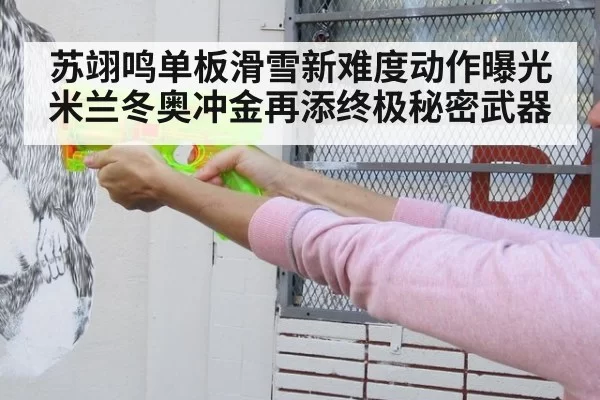 苏翊鸣单板滑雪新难度动作曝光米兰冬奥冲金再添终极秘密武器