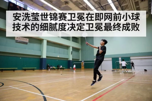 安洗莹世锦赛卫冕在即网前小球技术的细腻度决定卫冕最终成败