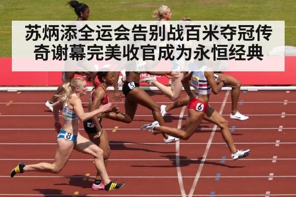 苏炳添全运会告别战百米夺冠传奇谢幕完美收官成为永恒经典