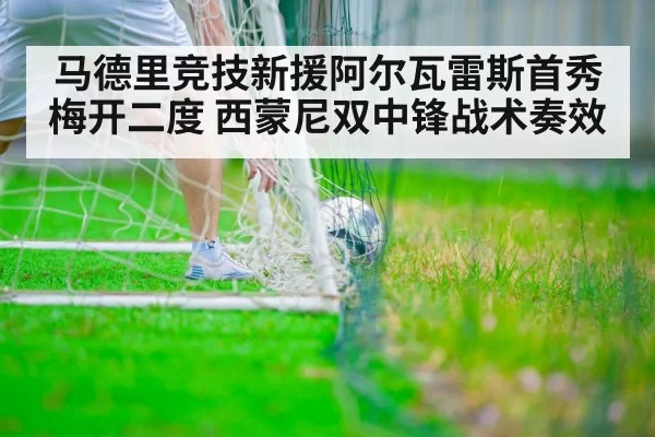 马德里竞技新援阿尔瓦雷斯首秀梅开二度 西蒙尼双中锋战术奏效